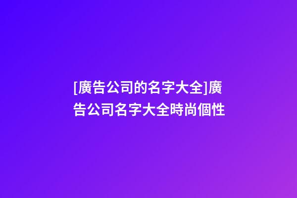 [廣告公司的名字大全]廣告公司名字大全時尚個性-第1張-公司起名-玄機派